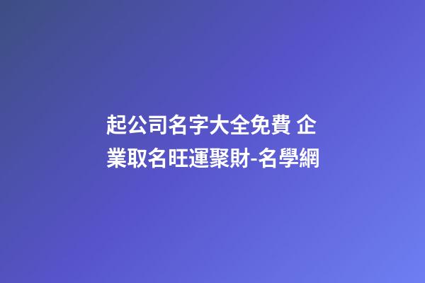 起公司名字大全免費 企業取名旺運聚財-名學網-第1張-公司起名-玄機派